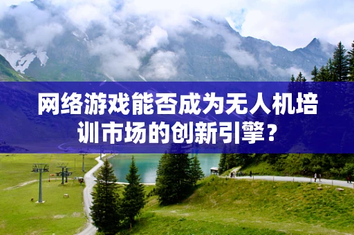 网络游戏能否成为无人机培训市场的创新引擎？