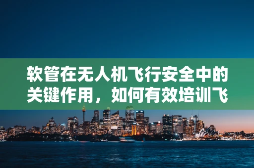 软管在无人机飞行安全中的关键作用，如何有效培训飞行员进行软管检查与维护？