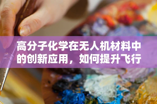 高分子化学在无人机材料中的创新应用，如何提升飞行安全与效率？