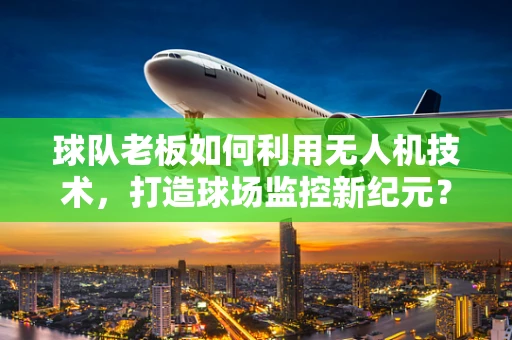 球队老板如何利用无人机技术，打造球场监控新纪元？
