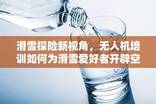 滑雪探险新视角，无人机培训如何为滑雪爱好者开辟空中视野？