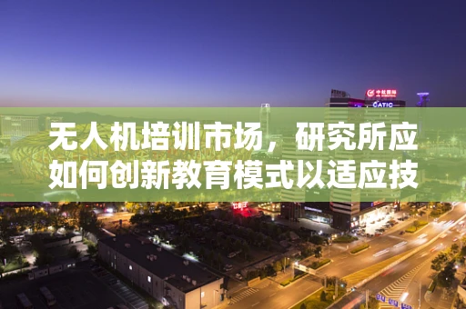 无人机培训市场，研究所应如何创新教育模式以适应技术变革？