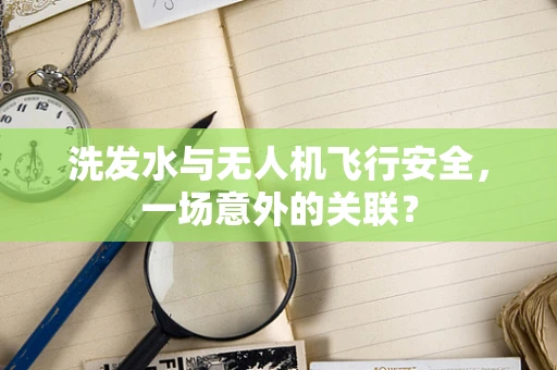 洗发水与无人机飞行安全，一场意外的关联？