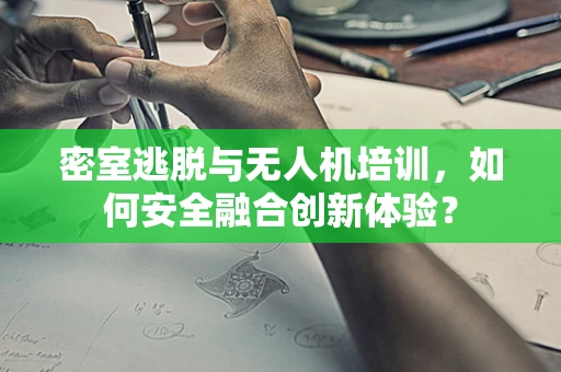 密室逃脱与无人机培训，如何安全融合创新体验？