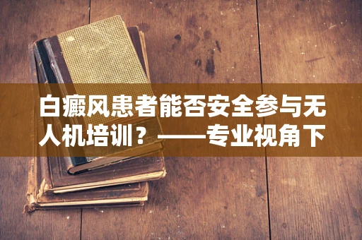 白癜风患者能否安全参与无人机培训？——专业视角下的安全考量