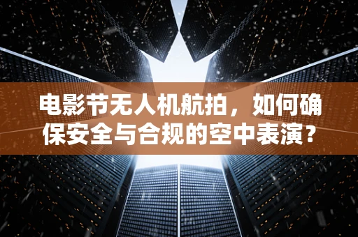 电影节无人机航拍，如何确保安全与合规的空中表演？