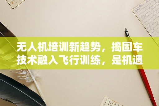无人机培训新趋势，捣固车技术融入飞行训练，是机遇还是挑战？