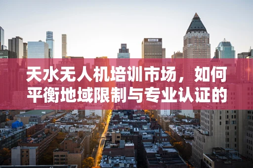 天水无人机培训市场，如何平衡地域限制与专业认证的挑战？