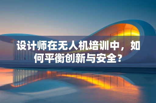 设计师在无人机培训中，如何平衡创新与安全？