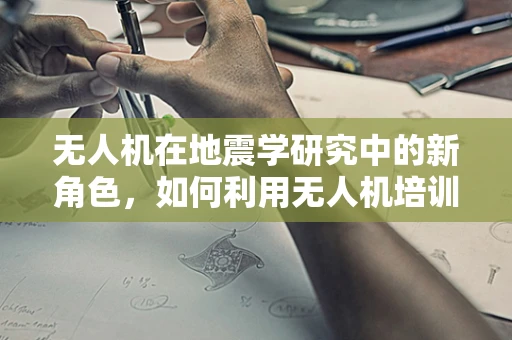 无人机在地震学研究中的新角色，如何利用无人机培训提升地震监测能力？