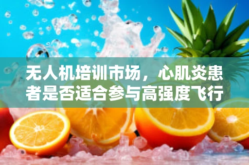 无人机培训市场，心肌炎患者是否适合参与高强度飞行训练？