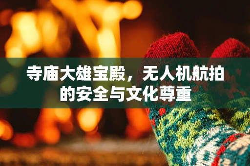 寺庙大雄宝殿，无人机航拍的安全与文化尊重