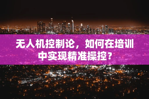 无人机控制论，如何在培训中实现精准操控？