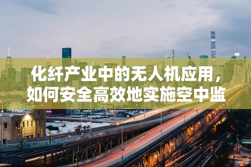 化纤产业中的无人机应用，如何安全高效地实施空中监测？