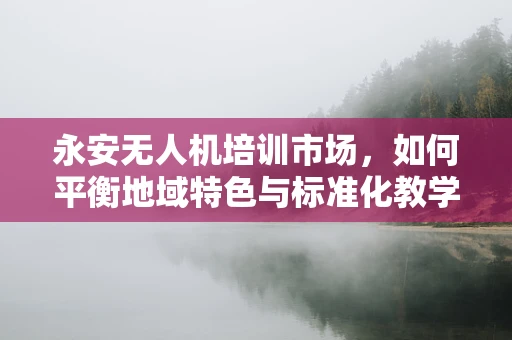 永安无人机培训市场，如何平衡地域特色与标准化教学？