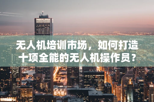 无人机培训市场，如何打造十项全能的无人机操作员？