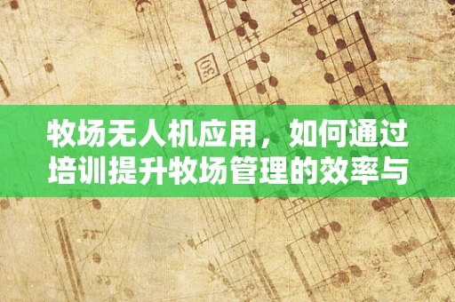 牧场无人机应用，如何通过培训提升牧场管理的效率与安全？