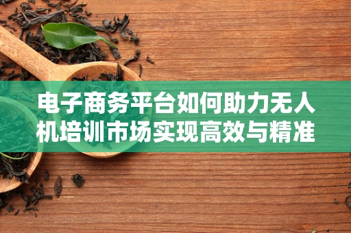 电子商务平台如何助力无人机培训市场实现高效与精准的对接？