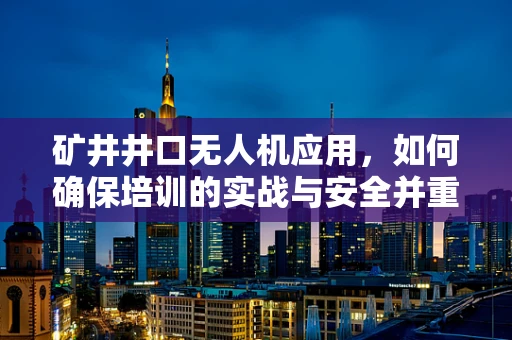 矿井井口无人机应用，如何确保培训的实战与安全并重？