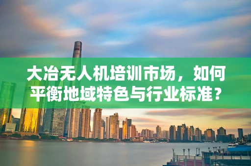大冶无人机培训市场，如何平衡地域特色与行业标准？