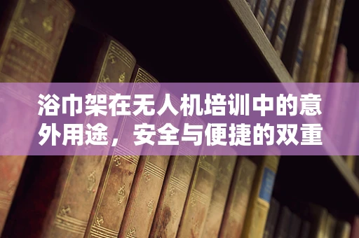 浴巾架在无人机培训中的意外用途，安全与便捷的双重考量