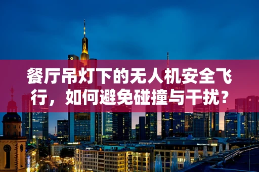 餐厅吊灯下的无人机安全飞行，如何避免碰撞与干扰？