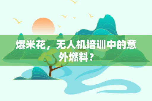 爆米花，无人机培训中的意外燃料？