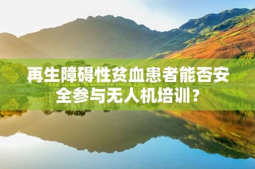 再生障碍性贫血患者能否安全参与无人机培训？