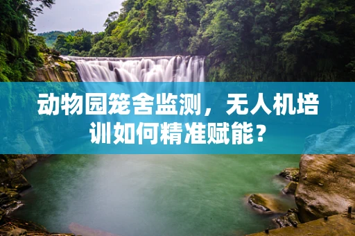 动物园笼舍监测，无人机培训如何精准赋能？