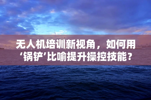 无人机培训新视角，如何用‘锅铲’比喻提升操控技能？