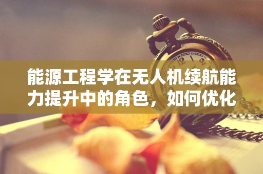 能源工程学在无人机续航能力提升中的角色，如何优化电池设计？