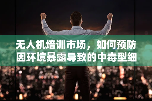 无人机培训市场，如何预防因环境暴露导致的中毒型细菌性痢疾？