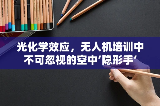 光化学效应，无人机培训中不可忽视的空中‘隐形手’