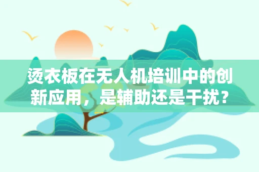 烫衣板在无人机培训中的创新应用，是辅助还是干扰？