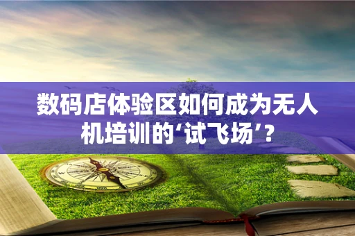 数码店体验区如何成为无人机培训的‘试飞场’？