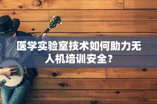 医学实验室技术如何助力无人机培训安全？