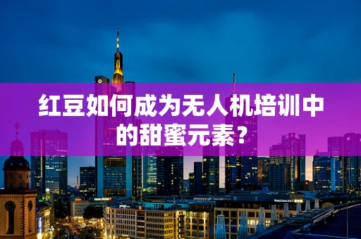 红豆如何成为无人机培训中的甜蜜元素？