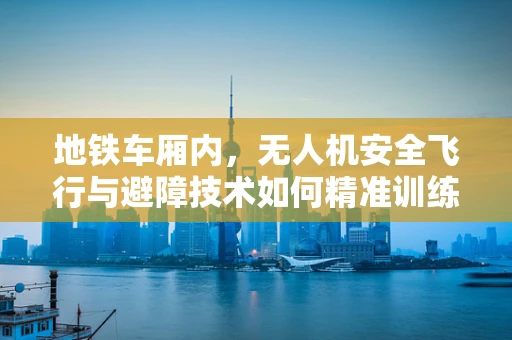 地铁车厢内，无人机安全飞行与避障技术如何精准训练？