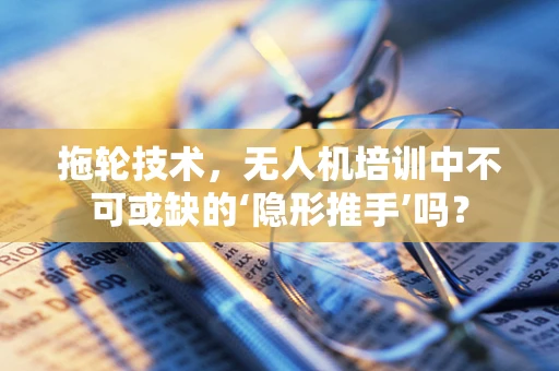 拖轮技术，无人机培训中不可或缺的‘隐形推手’吗？