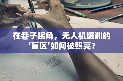 在巷子拐角，无人机培训的‘盲区’如何被照亮？