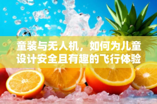 童装与无人机，如何为儿童设计安全且有趣的飞行体验？