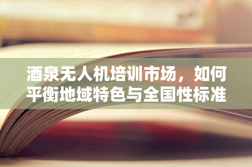 酒泉无人机培训市场，如何平衡地域特色与全国性标准？