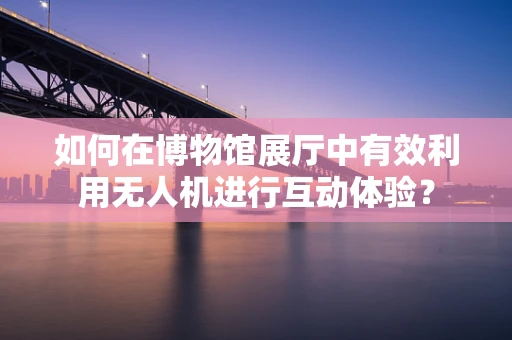 如何在博物馆展厅中有效利用无人机进行互动体验？