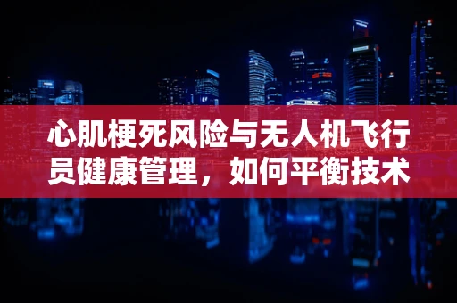 心肌梗死风险与无人机飞行员健康管理，如何平衡技术与人体极限？