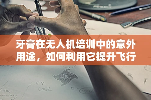 牙膏在无人机培训中的意外用途，如何利用它提升飞行安全？