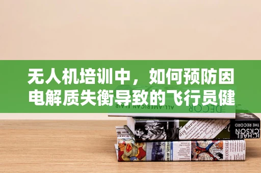 无人机培训中，如何预防因电解质失衡导致的飞行员健康问题？