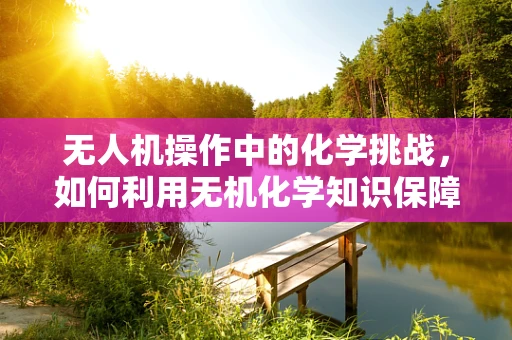 无人机操作中的化学挑战，如何利用无机化学知识保障飞行安全？