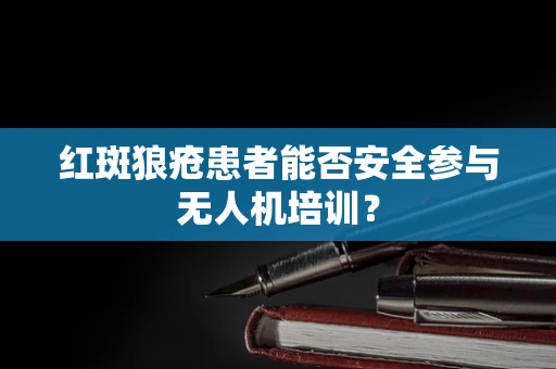 红斑狼疮患者能否安全参与无人机培训？