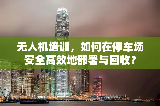 无人机培训，如何在停车场安全高效地部署与回收？