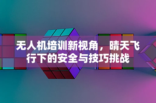 无人机培训新视角，晴天飞行下的安全与技巧挑战